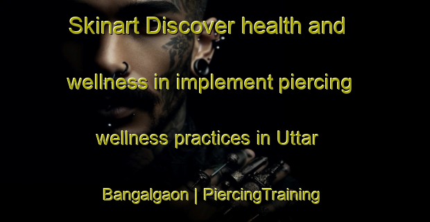 Skinart Discover health and wellness in implement piercing wellness practices in Uttar Bangalgaon | PiercingTraining | PiercingClasses | SkinartTraining-Bangladesh